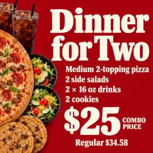 Dinner for Two combo: medium two-topping pizza, two side salads, two 16 oz drinks, and two cookies for $25, regular price $34.58.